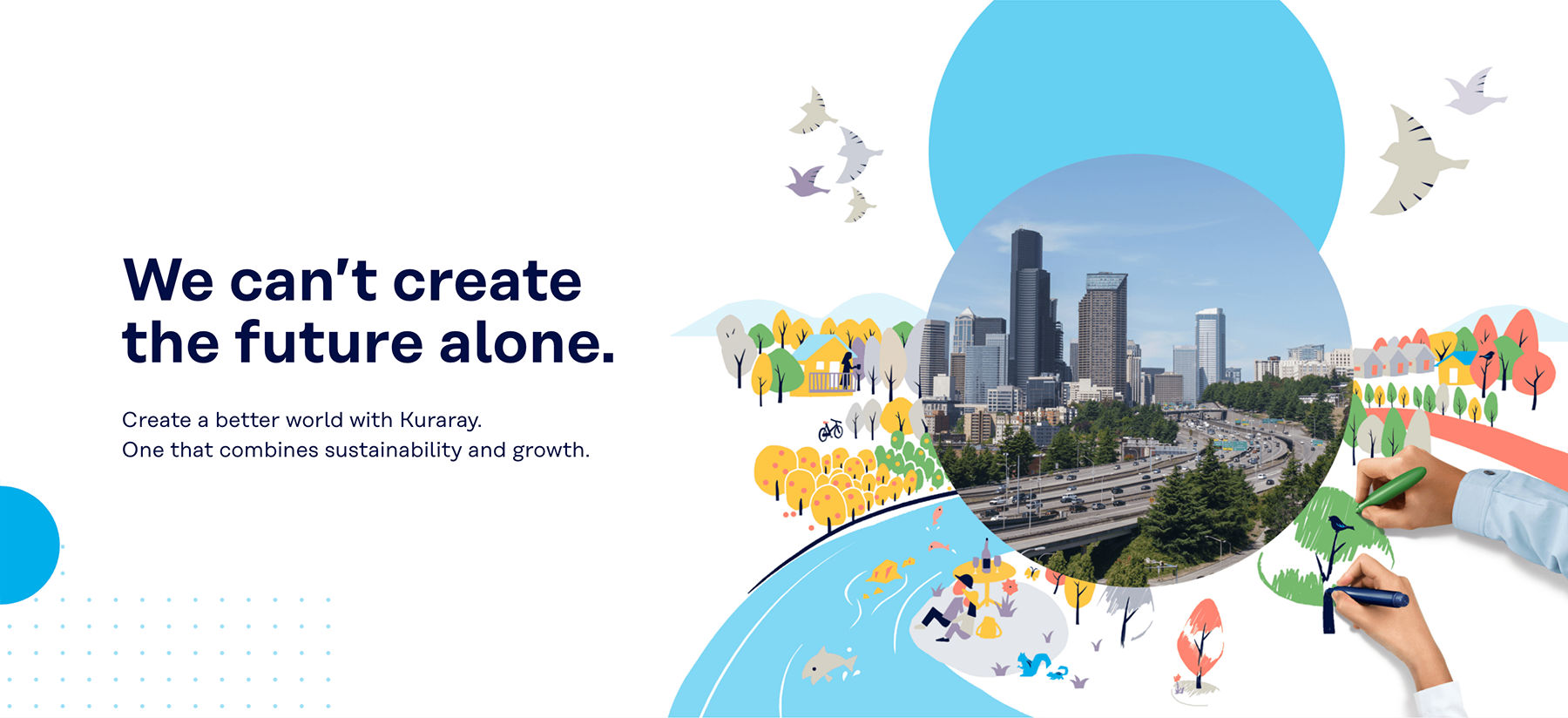 We can’t create the future alone. Create a better world with Kuraray. One that combines sustainability and growth.