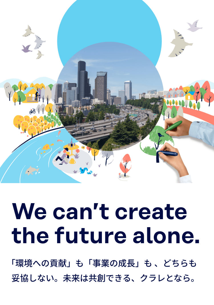 We can't create the future alone. 「環境への貢献」も「事業の成長」も、どちらも妥協しない。未来は共創できる、クラレとなら。
